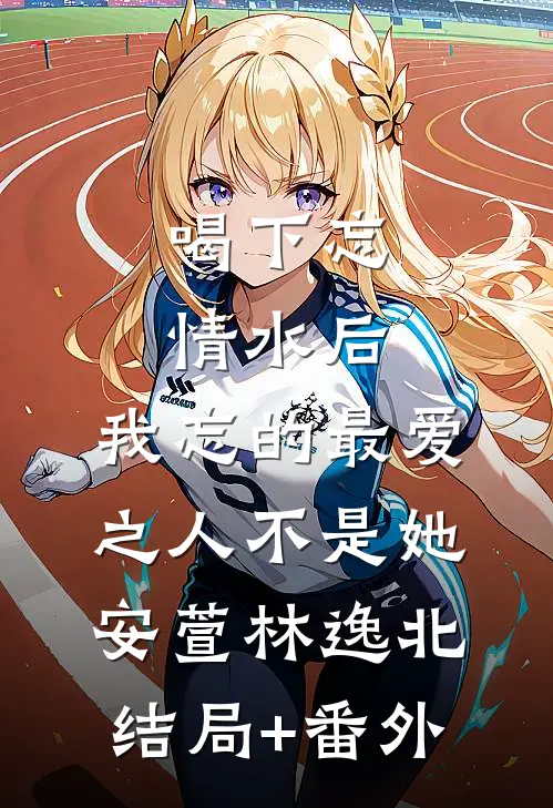 喝下忘情水后，我忘的最爱之人不是她安萱林逸北结局+番外