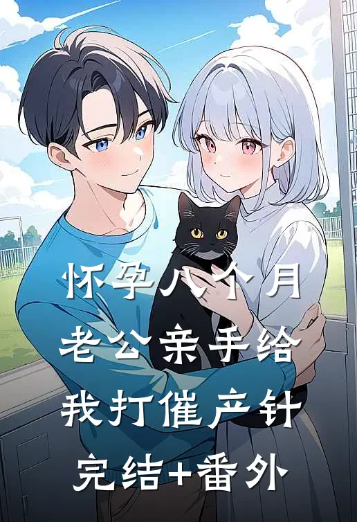 怀孕八个月老公亲手给我打催产针完结+番外