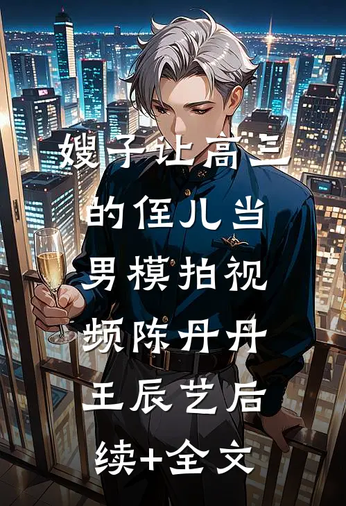 嫂子让高三的侄儿当男模拍视频陈丹丹王辰艺后续+全文