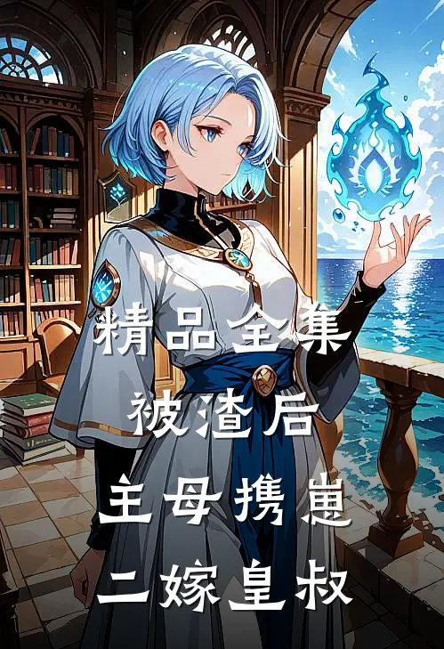 精品全集被渣后，主母携崽二嫁皇叔