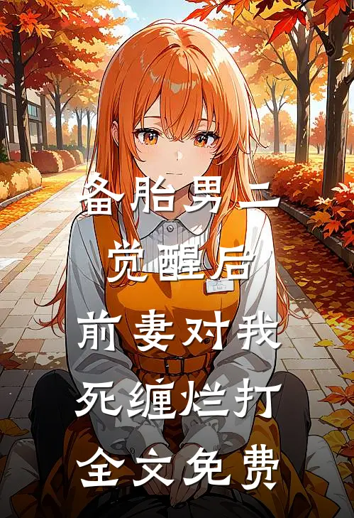 备胎男二觉醒后，前妻对我死缠烂打全文免费