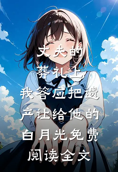 丈夫的葬礼上，我答应把遗产让给他的白月光免费阅读全文