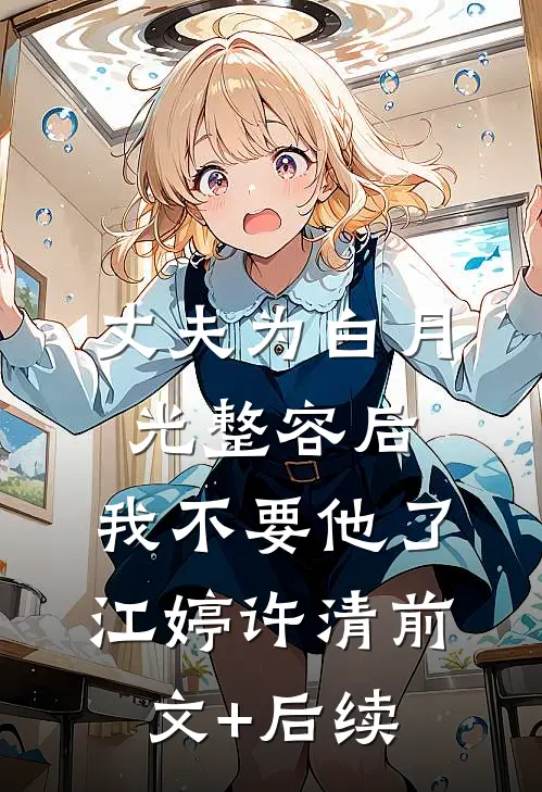 丈夫为白月光整容后，我不要他了江婷许清前文+后续