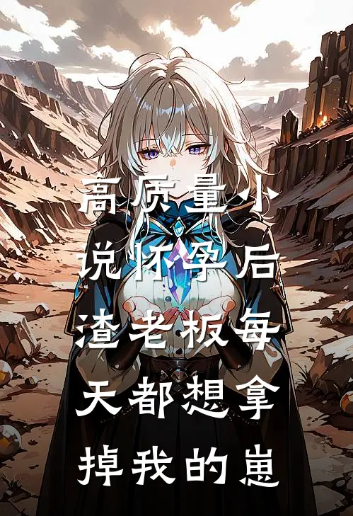 高质量小说怀孕后，渣老板每天都想拿掉我的崽