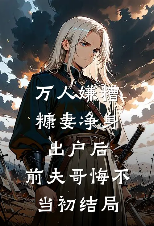 万人嫌糟糠妻净身出户后，前夫哥悔不当初结局