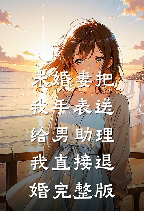 未婚妻把我手表送给男助理，我直接退婚完整版