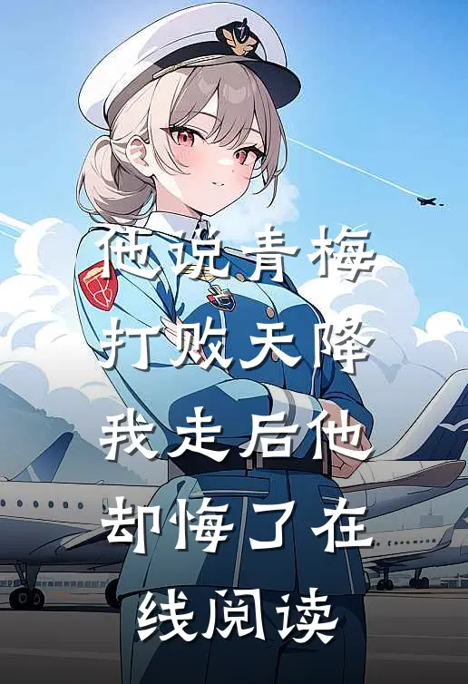 他说青梅打败天降，我走后他却悔了在线阅读