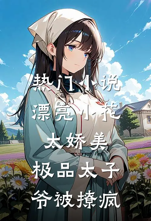 热门小说漂亮小花太娇美，极品太子爷被撩疯