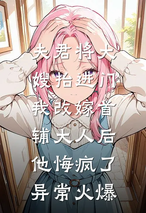 夫君将大嫂抬进门，我改嫁首辅大人后他悔疯了异常火爆