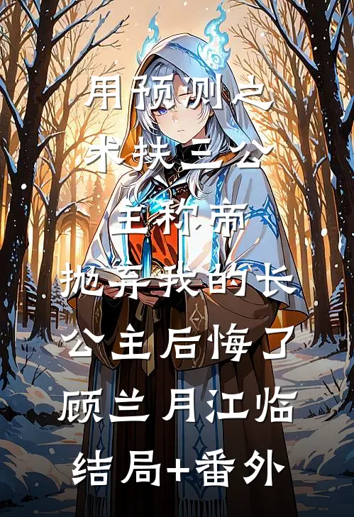用预测之术扶三公主称帝，抛弃我的长公主后悔了顾兰月江临结局+番外