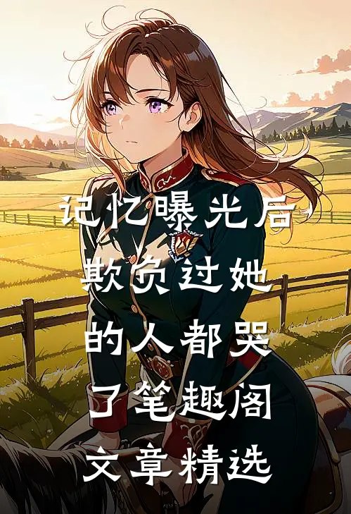 记忆曝光后,欺负过她的人都哭了笔趣阁文章精选