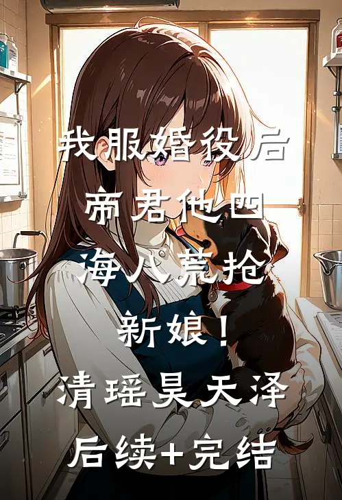 我服婚役后，帝君他四海八荒抢新娘！清瑶昊天泽后续+完结