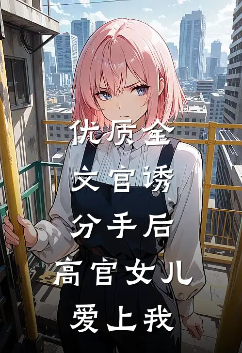 优质全文官诱：分手后，高官女儿爱上我
