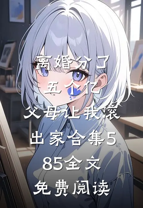 离婚分了五个亿，父母让我滚出家合集585全文免费阅读