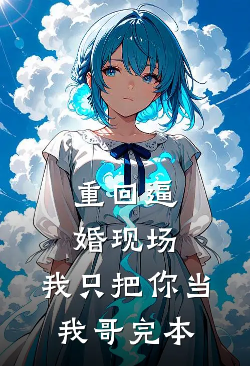 重回逼婚现场，我只把你当我哥完本