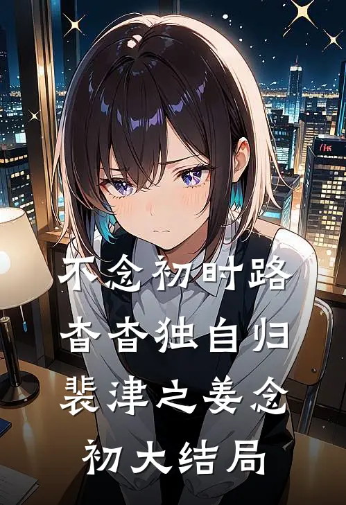 不念初时路，杳杳独自归裴津之姜念初大结局