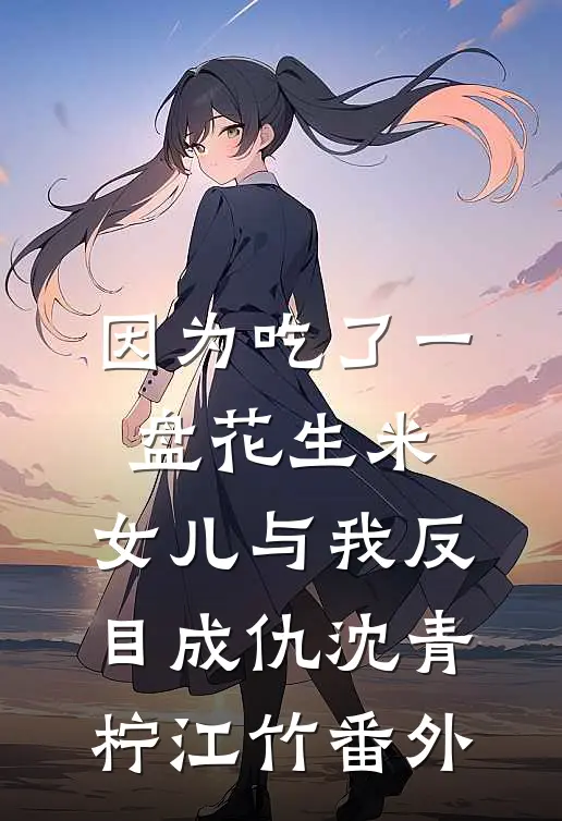 因为吃了一盘花生米，女儿与我反目成仇沈青柠江竹番外