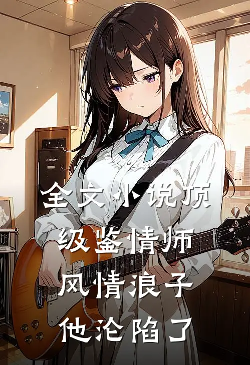 全文小说顶级鉴情师：风情浪子他沦陷了
