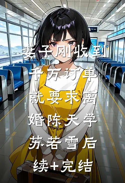 妻子刚收到千万订单，就要求离婚陈天学苏若雪后续+完结