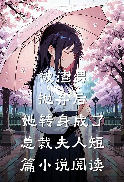 被渣男抛弃后，她转身成了总裁夫人短篇小说阅读
