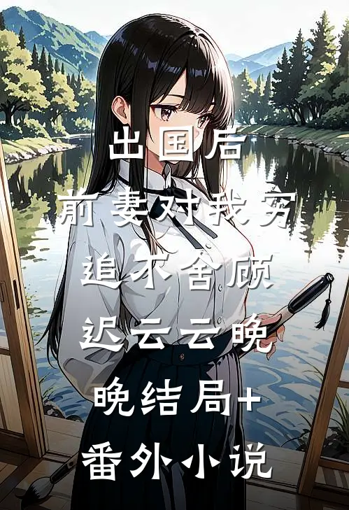 出国后，前妻对我穷追不舍顾迟云云晚晚结局+番外小说