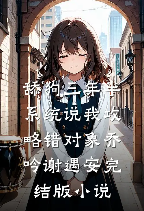 舔狗三年半，系统说我攻略错对象乔吟谢遇安完结版小说