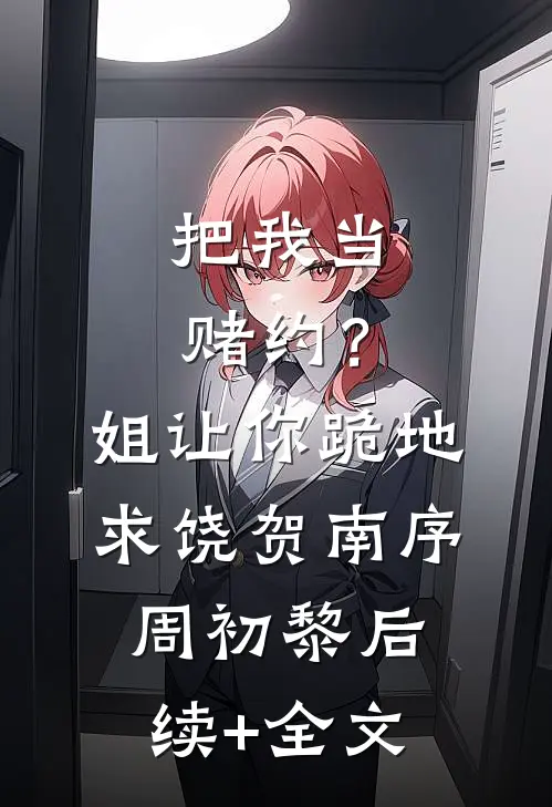 把我当赌约？姐让你跪地求饶贺南序周初黎后续+全文