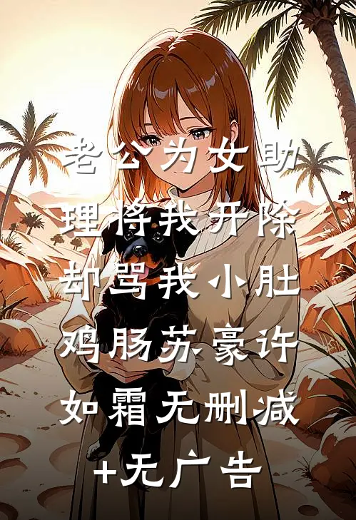 老公为女助理将我开除，却骂我小肚鸡肠苏豪许如霜无删减+无广告