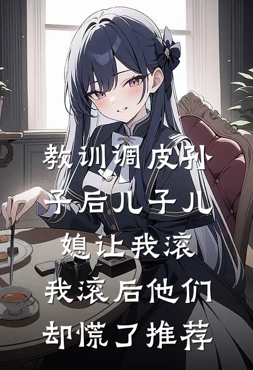 教训调皮孙子后儿子儿媳让我滚，我滚后他们却慌了推荐