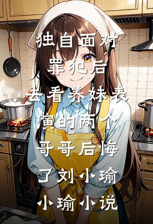 独自面对罪犯后，去看养妹表演的两个哥哥后悔了刘小瑜小瑜小说