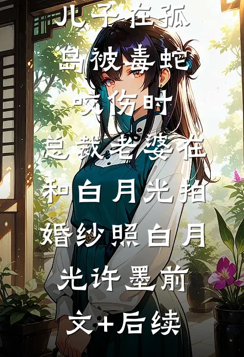 儿子在孤岛被毒蛇咬伤时，总裁老婆在和白月光拍婚纱照白月光许墨前文+后续