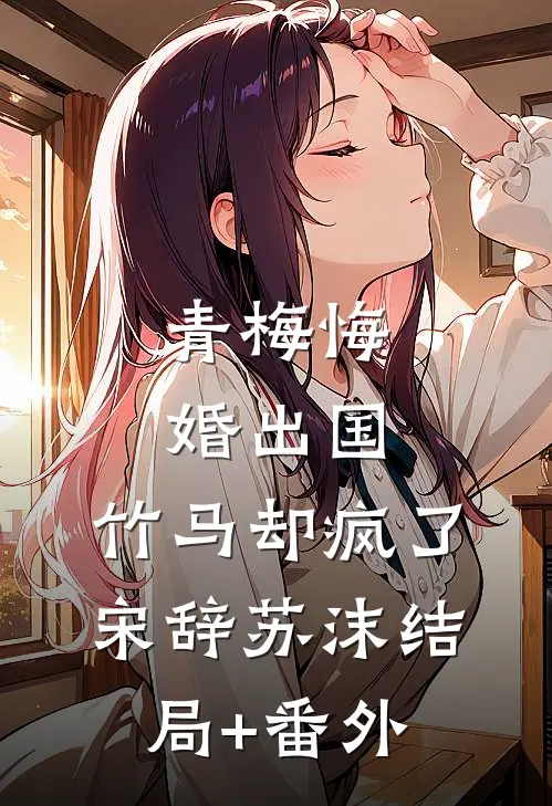 青梅悔婚出国，竹马却疯了宋辞苏沫结局+番外
