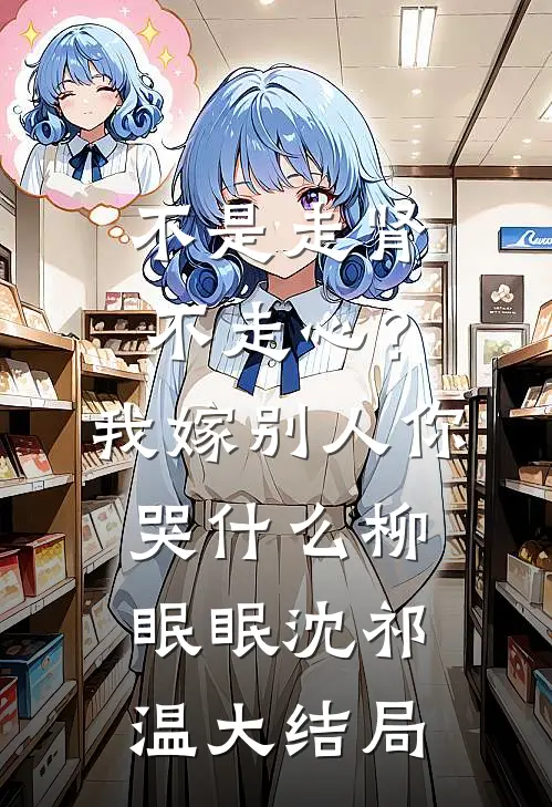 不是走肾不走心？我嫁别人你哭什么柳眠眠沈祁温大结局