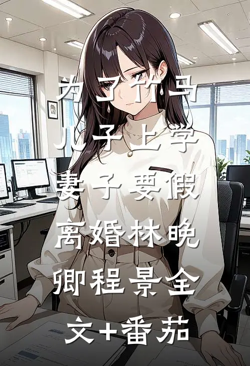 为了竹马儿子上学，妻子要假离婚林晚卿程景全文+番茄