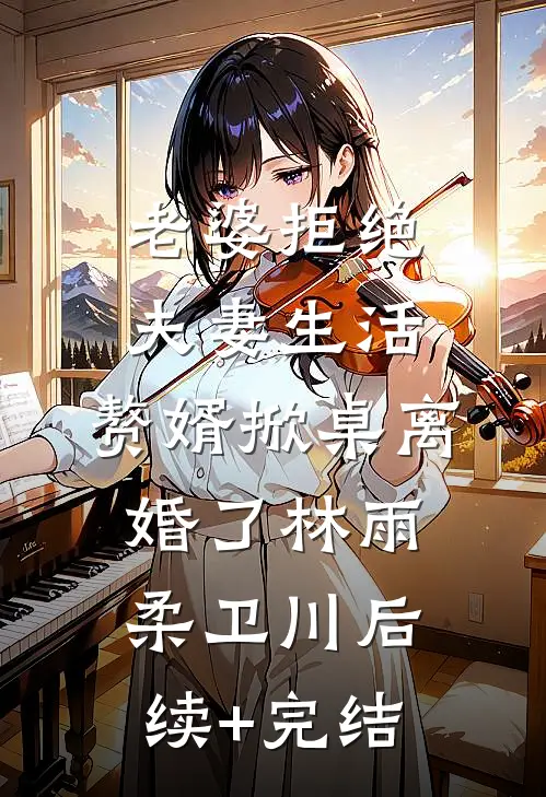 老婆拒绝夫妻生活，赘婿掀桌离婚了林雨柔卫川后续+完结