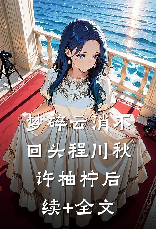 梦碎云消不回头程川秋许柚柠后续+全文