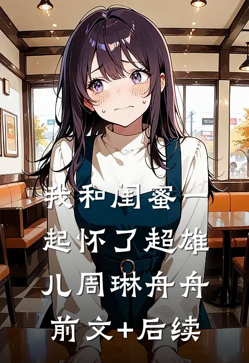 我和闺蜜一起怀了超雄儿周琳舟舟前文+后续