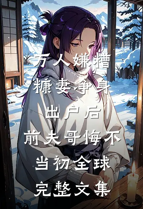 万人嫌糟糠妻净身出户后，前夫哥悔不当初全球完整文集