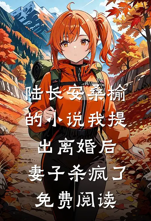 陆长安桑榆的小说我提出离婚后，妻子杀疯了免费阅读