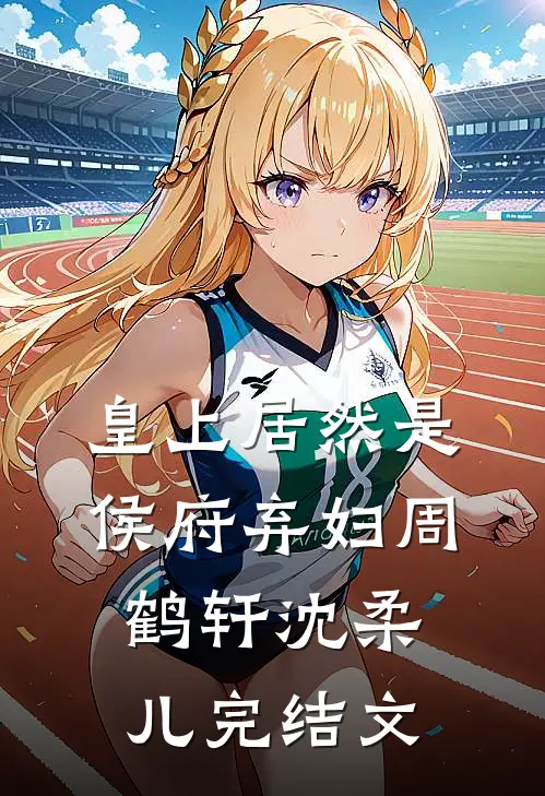 皇上居然是侯府弃妇周鹤轩沈柔儿完结文