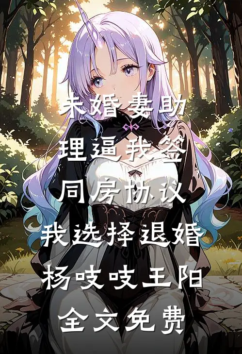 未婚妻助理逼我签同房协议，我选择退婚杨吱吱王阳全文免费