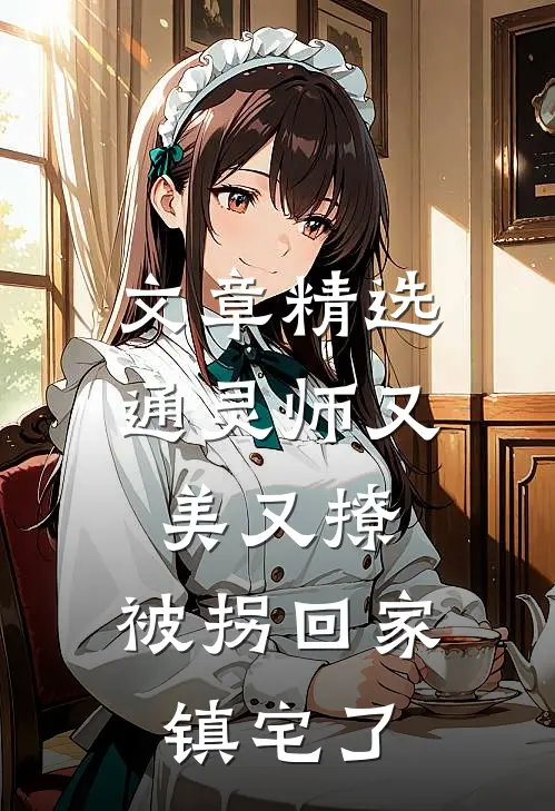 文章精选通灵师又美又撩，被拐回家镇宅了