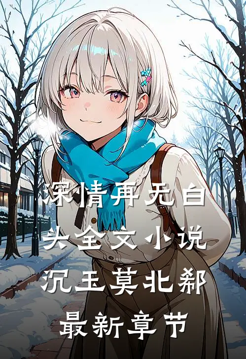 深情再无白头全文小说沉玉莫北郗最新章节