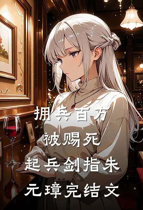 拥兵百万被赐死，起兵剑指朱元璋完结文