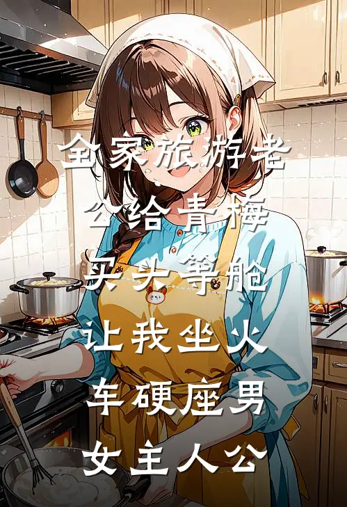 全家旅游老公给青梅买头等舱，让我坐火车硬座男女主人公