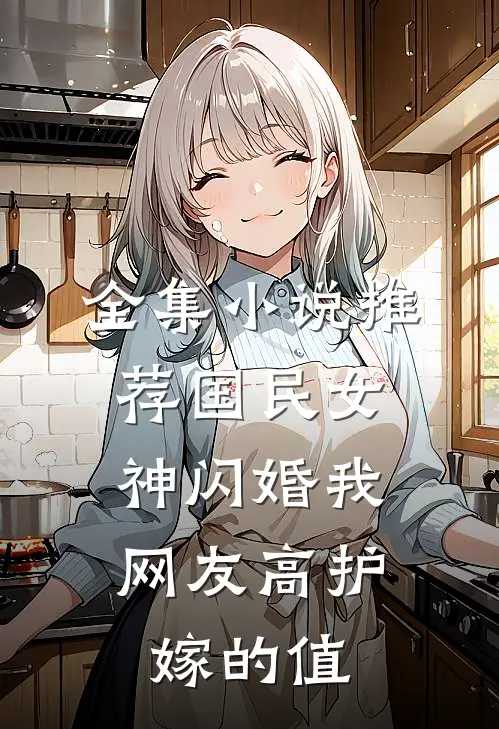 全集小说推荐国民女神闪婚我，网友高护嫁的值
