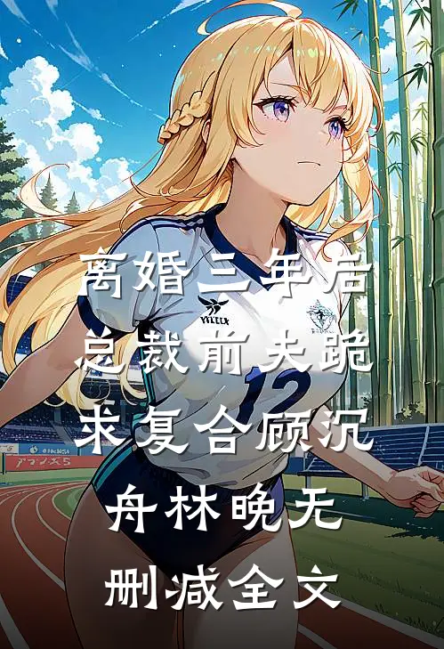 离婚三年后，总裁前夫跪求复合顾沉舟林晚无删减全文